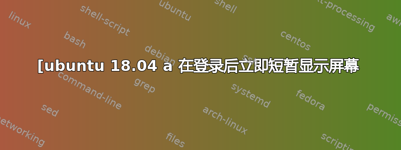 [ubuntu 18.04 a 在登录后立即短暂显示屏幕