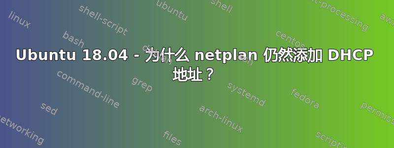 Ubuntu 18.04 - 为什么 netplan 仍然添加 DHCP 地址？