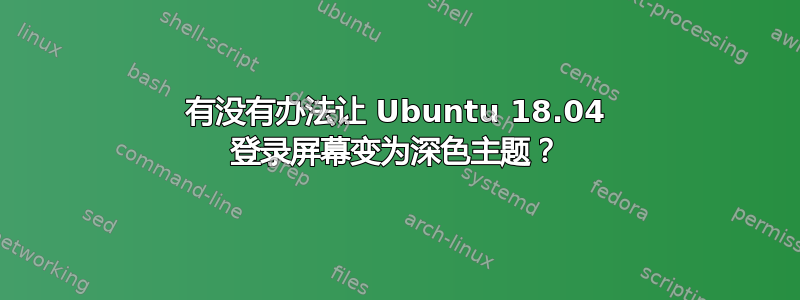 有没有办法让 Ubuntu 18.04 登录屏幕变为深色主题？