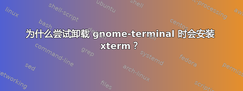 为什么尝试卸载 gnome-terminal 时会安装 xterm？