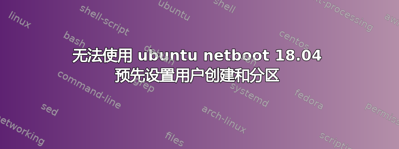 无法使用 ubuntu netboot 18.04 预先设置用户创建和分区