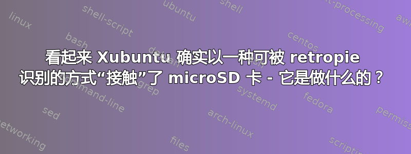 看起来 Xubuntu 确实以一种可被 retropie 识别的方式“接触”了 microSD 卡 - 它是做什么的？