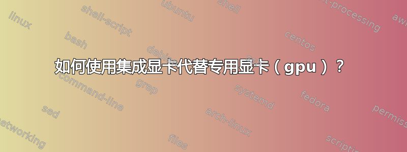 如何使用集成显卡代替专用显卡（gpu）？