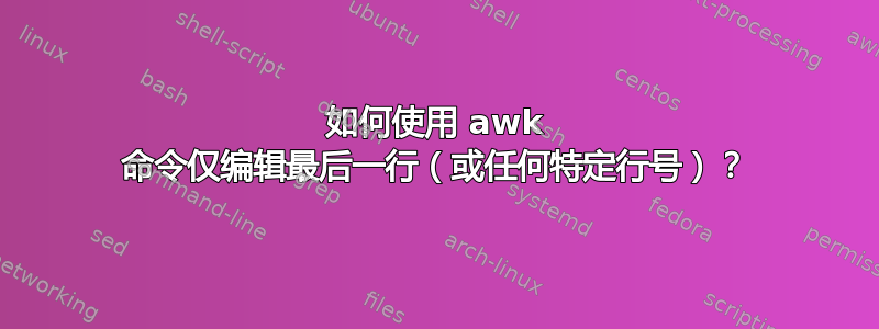 如何使用 awk 命令仅编辑最后一行（或任何特定行号）？