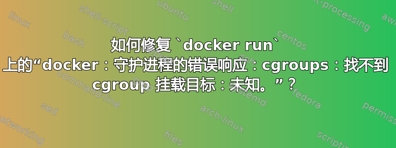 如何修复 `docker run` 上的“docker：守护进程的错误响应：cgroups：找不到 cgroup 挂载目标：未知。”？