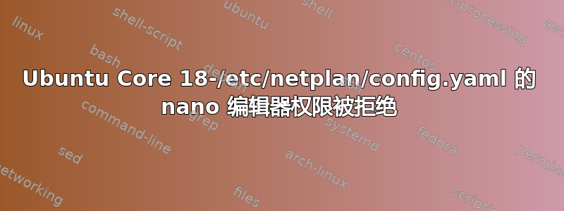 Ubuntu Core 18-/etc/netplan/config.yaml 的 nano 编辑器权限被拒绝