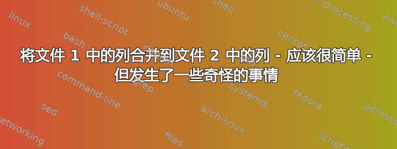 将文件 1 中的列合并到文件 2 中的列 - 应该很简单 - 但发生了一些奇怪的事情