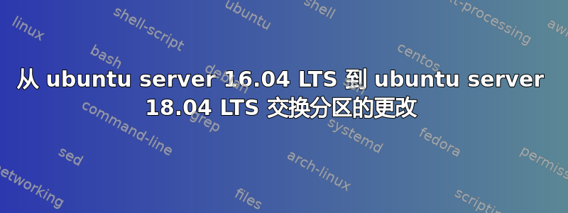 从 ubuntu server 16.04 LTS 到 ubuntu server 18.04 LTS 交换分区的更改