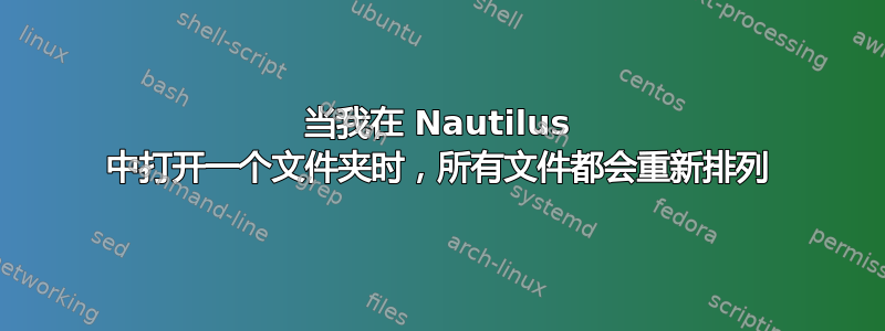 当我在 Nautilus 中打开一个文件夹时，所有文件都会重新排列