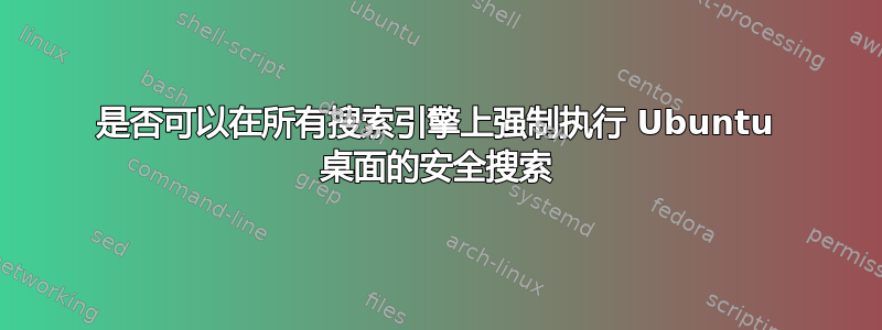 是否可以在所有搜索引擎上强制执行 Ubuntu 桌面的安全搜索