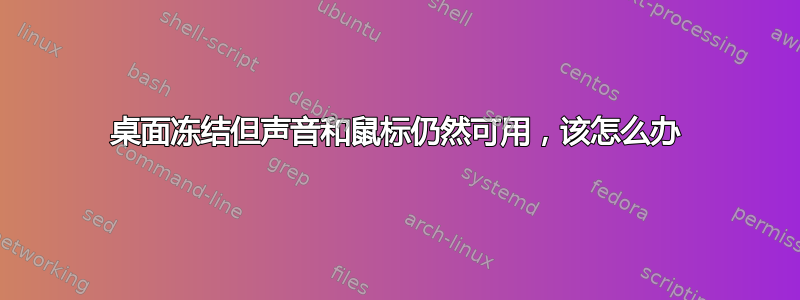 桌面冻结但声音和鼠标仍然可用，该怎么办