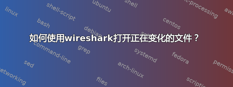 如何使用wireshark打开正在变化的文件？