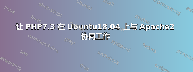 让 PHP7.3 在 Ubuntu18.04 上与 Apache2 协同工作