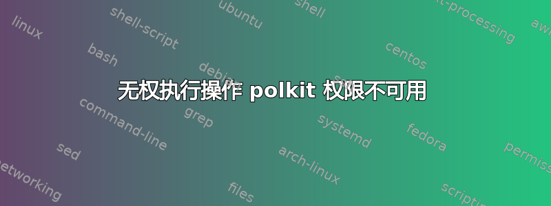 无权执行操作 polkit 权限不可用