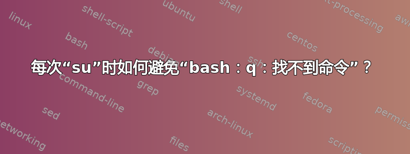 每次“su”时如何避免“bash：q：找不到命令”？