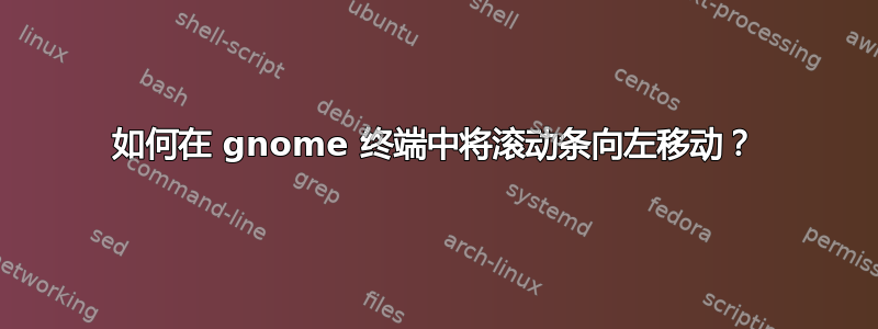 如何在 gnome 终端中将滚动条向左移动？