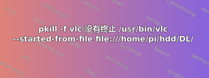 pkill -f vlc 没有终止 /usr/bin/vlc --started-from-file file:///home/pi/hdd/DL/