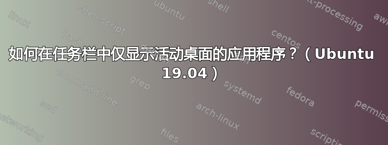 如何在任务栏中仅显示活动桌面的应用程序？（Ubuntu 19.04）