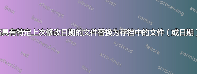 将具有特定上次修改日期的文件替换为存档中的文件（或日期）