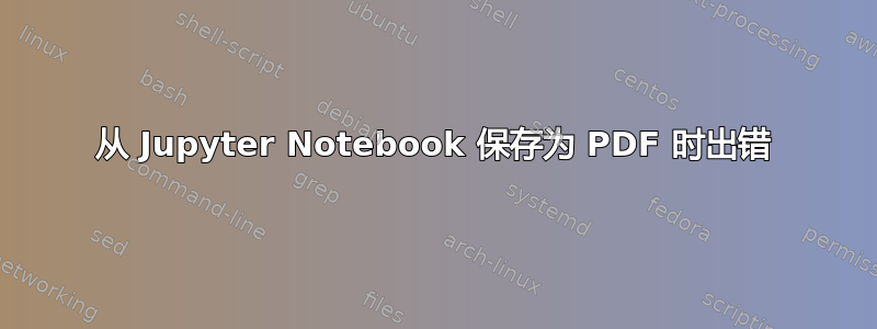 从 Jupyter Notebook 保存为 PDF 时出错