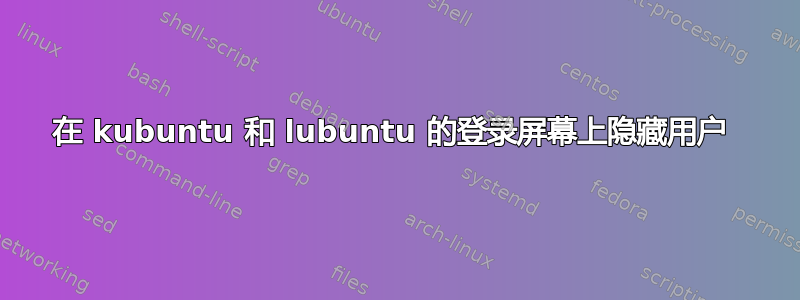 在 kubuntu 和 lubuntu 的登录屏幕上隐藏用户 