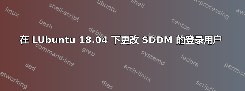 在 LUbuntu 18.04 下更改 SDDM 的登录用户