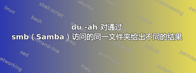 du -ah 对通过 smb（Samba）访问的同一文件夹给出不同的结果