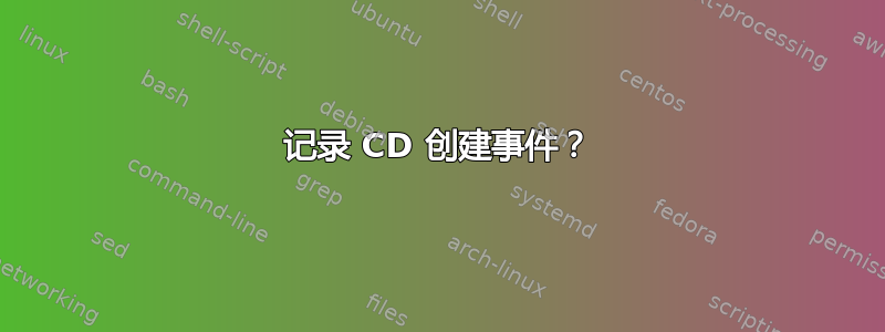 记录 CD 创建事件？