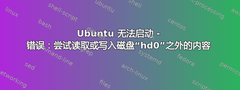 Ubuntu 无法启动 - 错误：尝试读取或写入磁盘“hd0”之外的内容