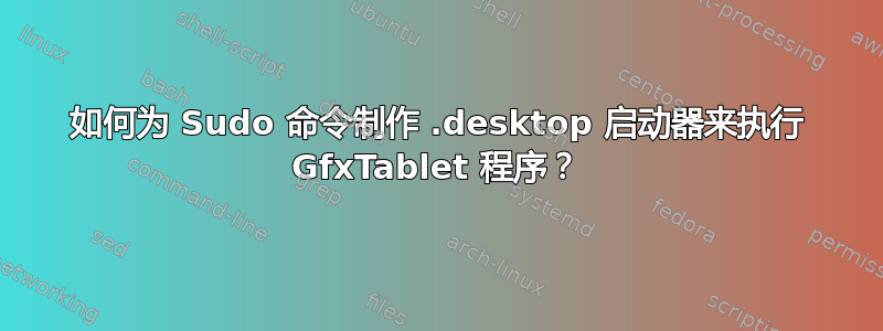 如何为 Sudo 命令制作 .desktop 启动器来执行 GfxTablet 程序？