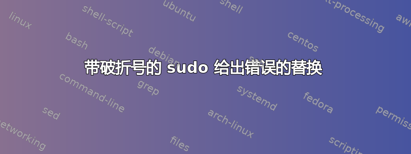 带破折号的 sudo 给出错误的替换