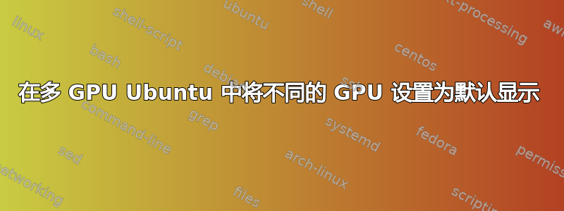 在多 GPU Ubuntu 中将不同的 GPU 设置为默认显示