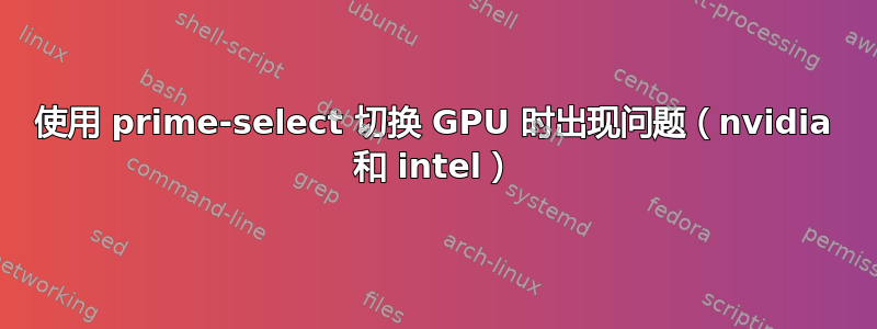 使用 prime-select 切换 GPU 时出现问题（nvidia 和 intel）