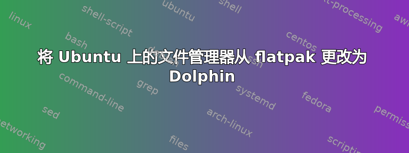 将 Ubuntu 上的文件管理器从 flatpak 更改为 Dolphin