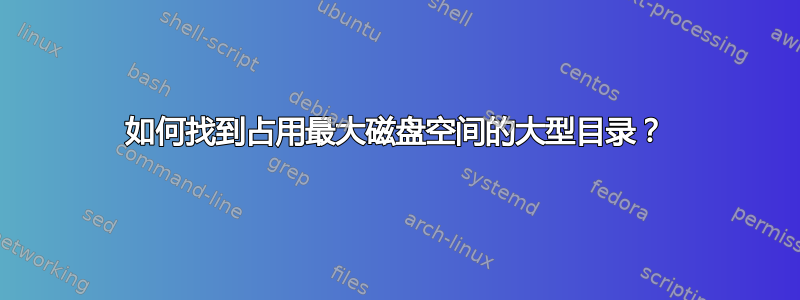 如何找到占用最大磁盘空间的大型目录？