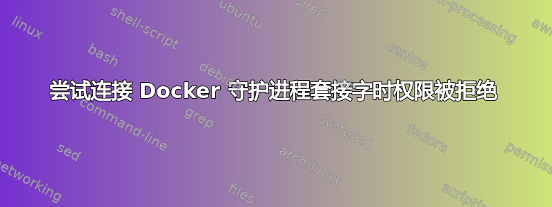 尝试连接 Docker 守护进程套接字时权限被拒绝