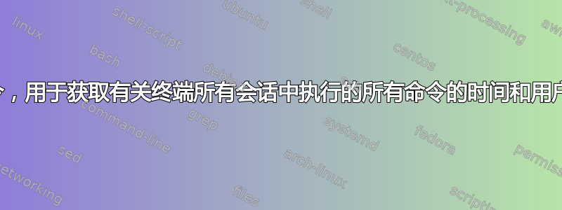 终端命令，用于获取有关终端所有会话中执行的所有命令的时间和用户的信息