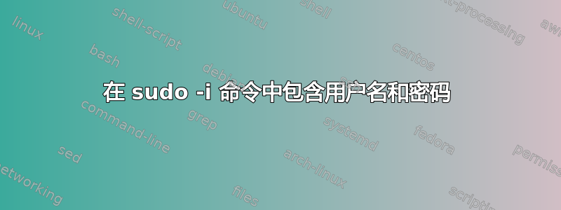 在 sudo -i 命令中包含用户名和密码