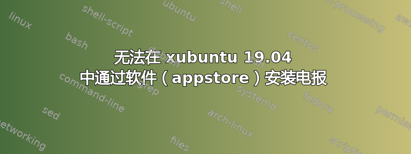 无法在 xubuntu 19.04 中通过软件（appstore）安装电报