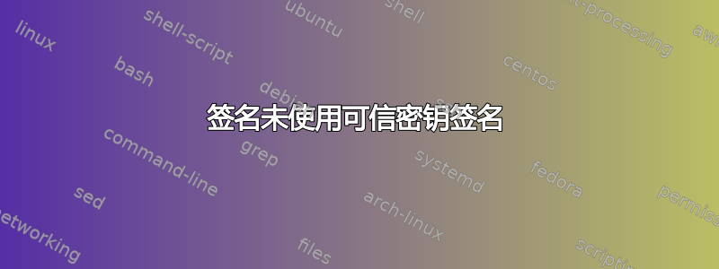 签名未使用可信密钥签名