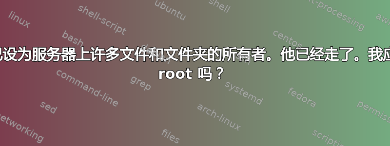 一名开发人员将自己设为服务器上许多文件和文件夹的所有者。他已经走了。我应该将所有权更改为 root 吗？