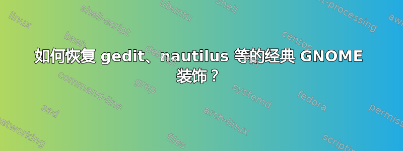 如何恢复 gedit、nautilus 等的经典 GNOME 装饰？