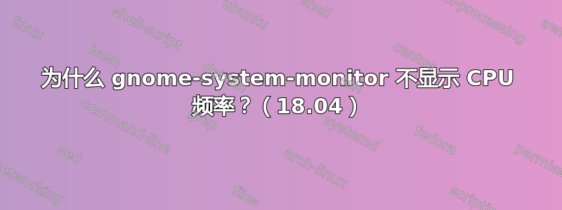 为什么 gnome-system-monitor 不显示 CPU 频率？（18.04）