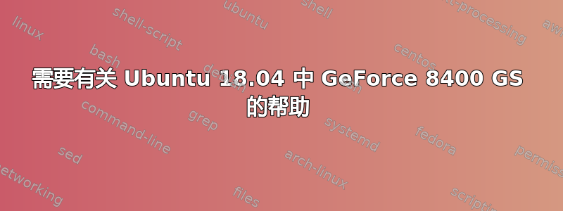 需要有关 Ubuntu 18.04 中 GeForce 8400 GS 的帮助