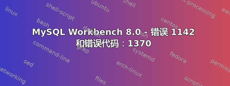 MySQL Workbench 8.0 - 错误 1142 和错误代码：1370