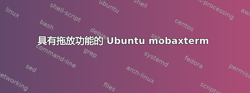 具有拖放功能的 Ubuntu mobaxterm