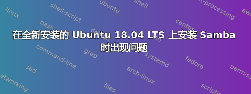 在全新安装的 Ubuntu 18.04 LTS 上安装 Samba 时出现问题