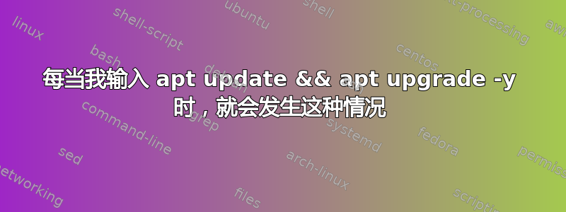 每当我输入 apt update && apt upgrade -y 时，就会发生这种情况