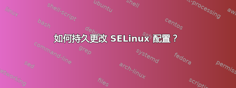 如何持久更改 SELinux 配置？