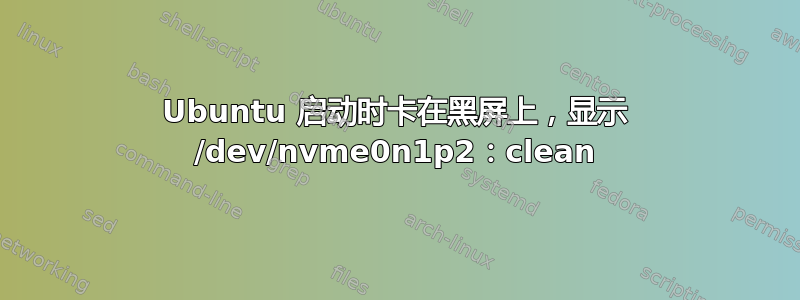 Ubuntu 启动时卡在黑屏上，显示 /dev/nvme0n1p2：clean